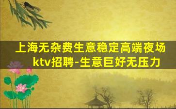 上海无杂费生意稳定高端夜场ktv招聘-生意巨好无压力